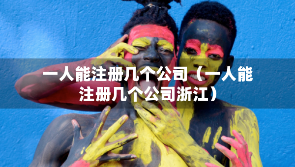 一人能注册几个公司（一人能注册几个公司浙江）