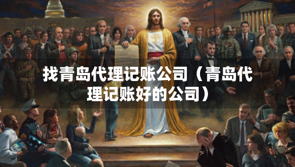 找青岛代理记账公司（青岛代理记账好的公司）