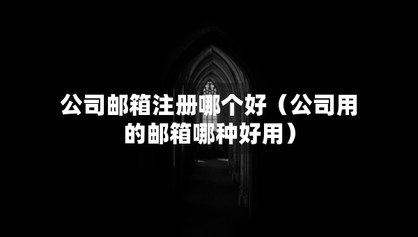 公司邮箱注册哪个好（公司用的邮箱哪种好用）