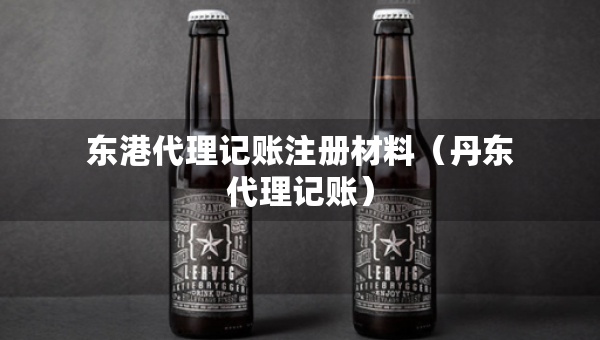 东港代理记账注册材料（丹东代理记账）