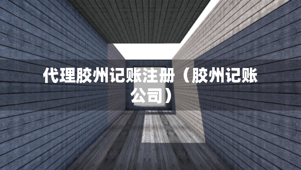 代理胶州记账注册（胶州记账公司）