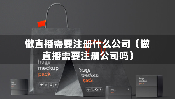 做直播需要注册什么公司（做直播需要注册公司吗）