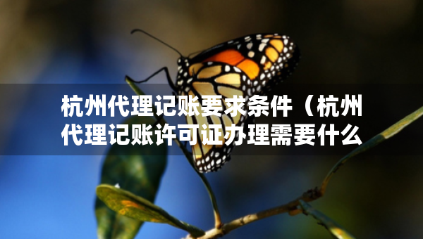 杭州代理记账要求条件（杭州代理记账许可证办理需要什么条件）
