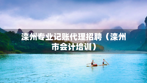 滦州专业记账代理招聘（滦州市会计培训）