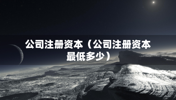 公司注册资本（公司注册资本最低多少）