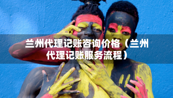 兰州代理记账咨询价格（兰州代理记账服务流程）