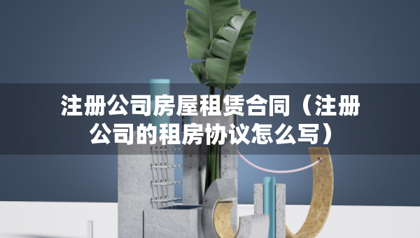 注册公司房屋租赁合同（注册公司的租房协议怎么写）