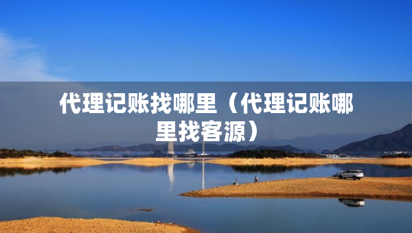 代理记账找哪里（代理记账哪里找客源）