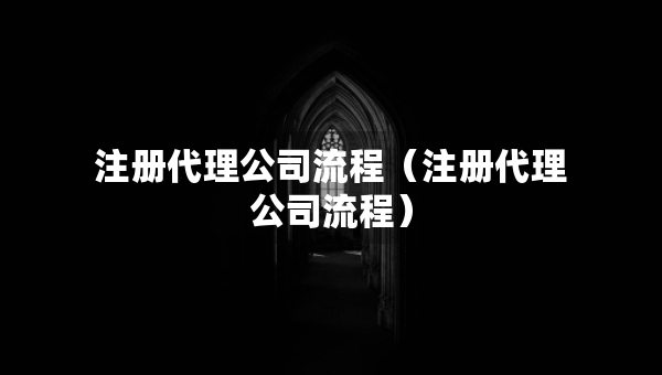 注册代理公司流程（注册代理公司流程）