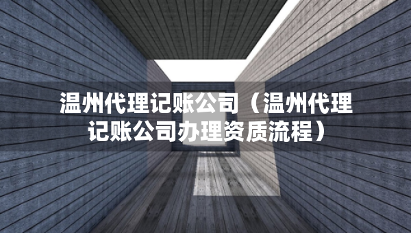 温州代理记账公司（温州代理记账公司办理资质流程）