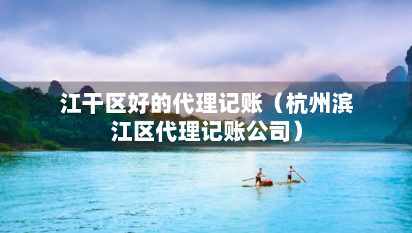 江干区好的代理记账（杭州滨江区代理记账公司）