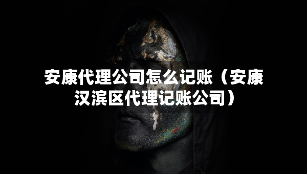 安康代理公司怎么记账（安康汉滨区代理记账公司）