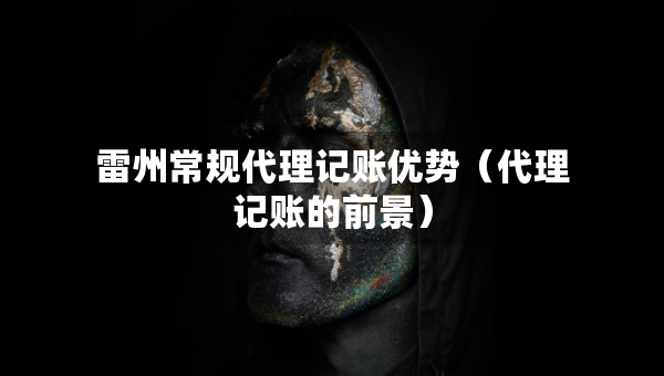 雷州常规代理记账优势（代理记账的前景）
