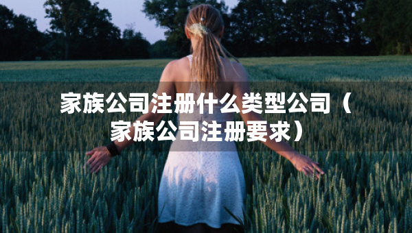 家族公司注册什么类型公司（家族公司注册要求）