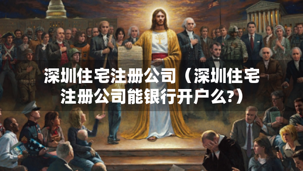 深圳住宅注册公司（深圳住宅注册公司能银行开户么?）