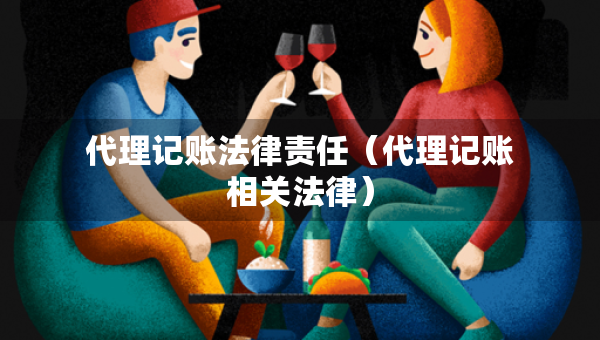 代理记账法律责任（代理记账相关法律）