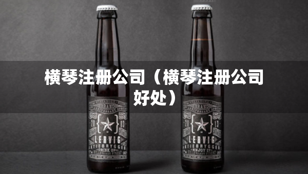 横琴注册公司（横琴注册公司好处）