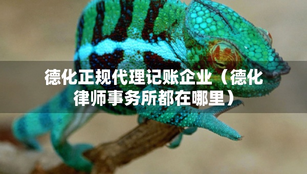 德化正规代理记账企业(德化律师事务所都在哪里) 德化正规代理记账企业(德化律师事务所都在哪里)