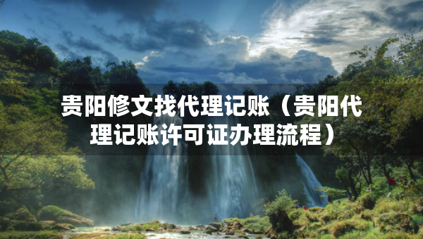 贵阳修文找代理记账（贵阳代理记账许可证办理流程）