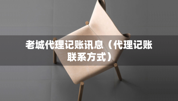老城代理记账讯息（代理记账联系方式）