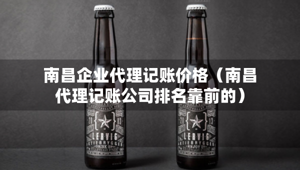 南昌企业代理记账价格（南昌代理记账公司排名靠前的）