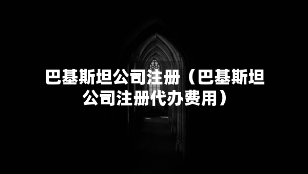 巴基斯坦公司注册（巴基斯坦公司注册代办费用）