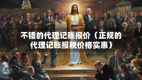 不错的代理记账报价（正规的代理记账报税价格实惠）