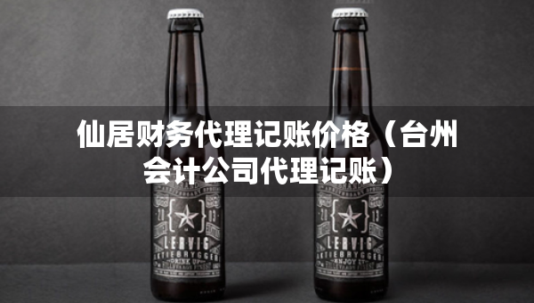 仙居财务代理记账价格(台州会计公司代理记账) 仙居财务代理记账价格(台州会计公司代理记账)