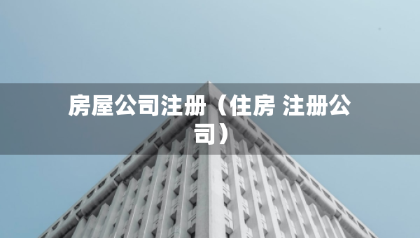 房屋公司注册（住房 注册公司）