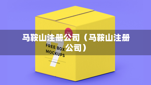 马鞍山注册公司（马鞍山注册公司）