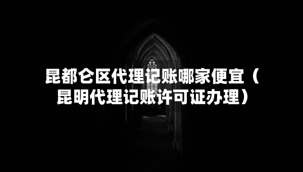 昆都仑区代理记账哪家便宜（昆明代理记账许可证办理）