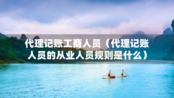 代理记账工商人员（代理记账人员的从业人员规则是什么）