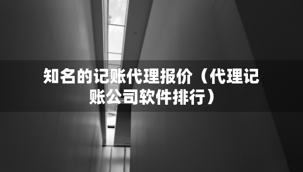 知名的记账代理报价（代理记账公司软件排行）