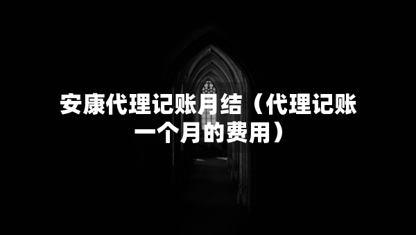 安康代理记账月结（代理记账一个月的费用）