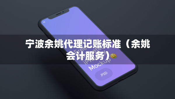 宁波余姚代理记账标准（余姚会计服务）