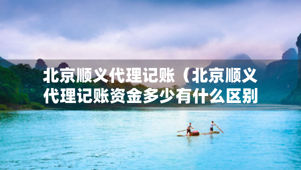 北京顺义代理记账（北京顺义代理记账资金多少有什么区别）