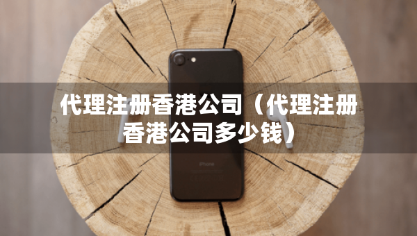 代理注册香港公司（代理注册香港公司多少钱）