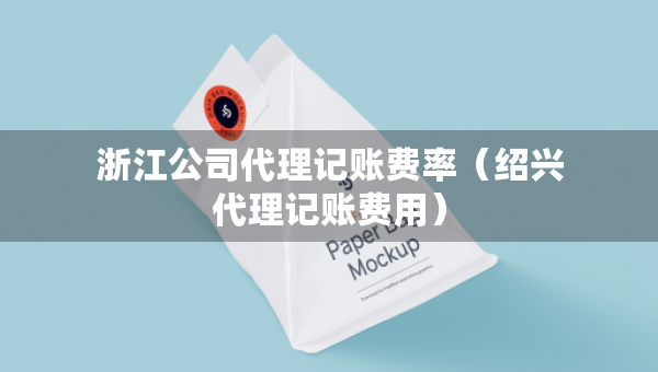浙江公司代理记账费率（绍兴代理记账费用）