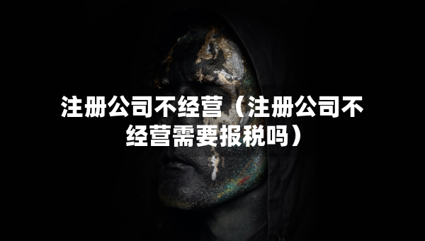 注册公司不经营（注册公司不经营需要报税吗）