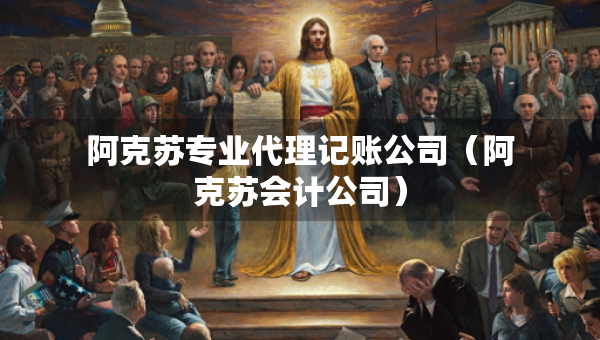 阿克苏专业代理记账公司（阿克苏会计公司）