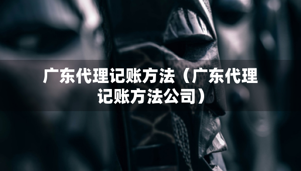 广东代理记账方法(广东代理记账方法公司) 广东代理记账方法(广东代理记账方法公司)