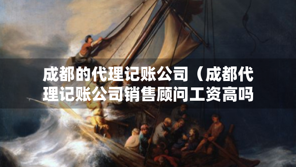 成都的代理记账公司（成都代理记账公司销售顾问工资高吗）