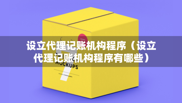 设立代理记账机构程序（设立代理记账机构程序有哪些）