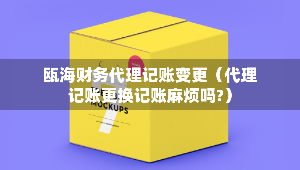 瓯海财务代理记账变更（代理记账更换记账麻烦吗?）