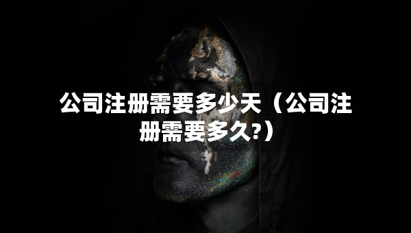 公司注册需要多少天（公司注册需要多久?）