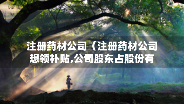 注册药材公司（注册药材公司想领补贴,公司股东占股份有要求吗?）