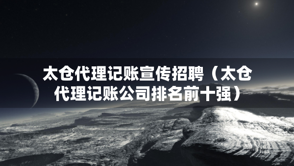 太仓代理记账宣传招聘（太仓代理记账公司排名前十强）