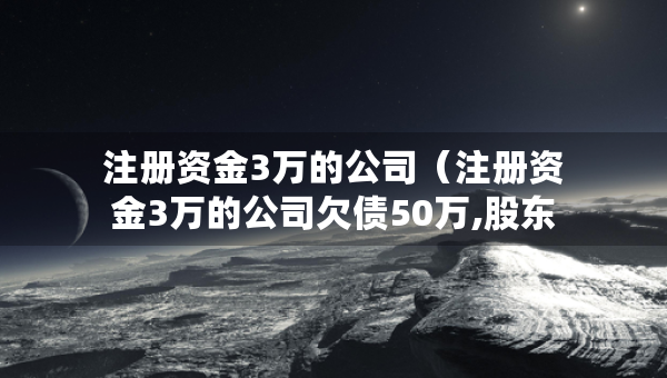 注册资金3万的公司（注册资金3万的公司欠债50万,股东要承担什么责任）