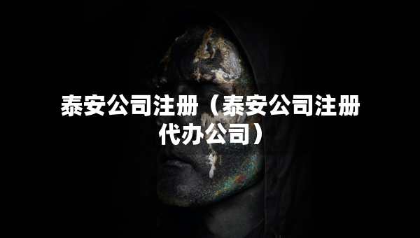 泰安公司注册（泰安公司注册代办公司）