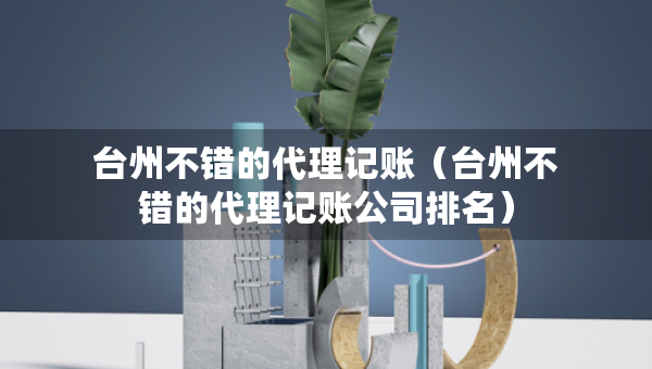 台州不错的代理记账（台州不错的代理记账公司排名）